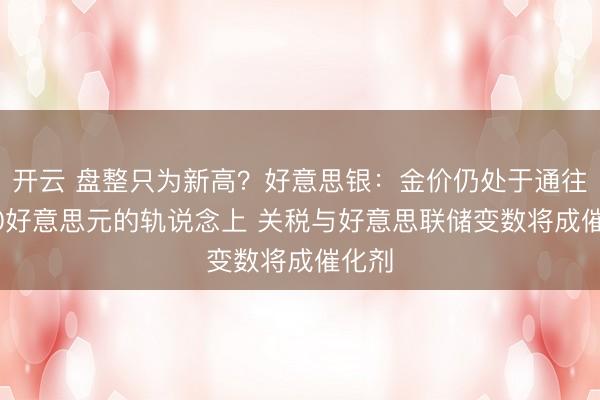 开云 盘整只为新高？好意思银：金价仍处于通往6000好意思元的轨说念上 关税与好意思联储变数将成催化剂