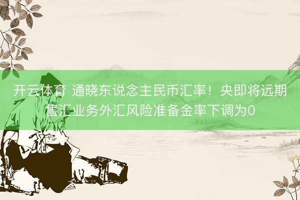 开云体育 通晓东说念主民币汇率！央即将远期售汇业务外汇风险准备金率下调为0